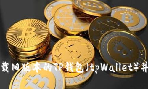 : 如何下载旧版本的TP钱包（tpWallet）并安全使用