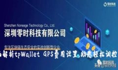 全面解析tpWallet GPS费用设置，助您轻松调控费用