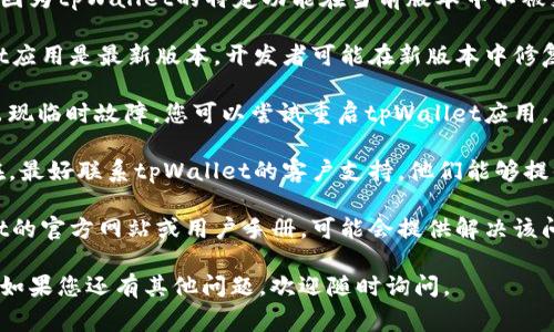 非常抱歉，您正在遇到的问题可能是因为tpWallet的特定功能在当前版本中不被支持。建议您尝试以下几个解决方案：

1. **检查更新**：确保您的tpWallet应用是最新版本，开发者可能在新版本中修复了一些功能问题。

2. **重启应用**：有时应用可能会出现临时故障，您可以尝试重启tpWallet应用。

3. **联系客服**：如果问题持续存在，最好联系tpWallet的客户支持，他们能够提供更具体的帮助。

4. **查看官方文档**：访问tpWallet的官方网站或用户手册，可能会提供解决该问题的指引或相关信息。

希望这些建议能够帮助您解决问题！如果您还有其他问题，欢迎随时询问。