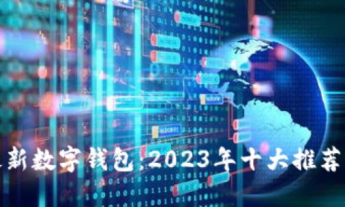 探索全球最新数字钱包：2023年十大推荐与使用指南