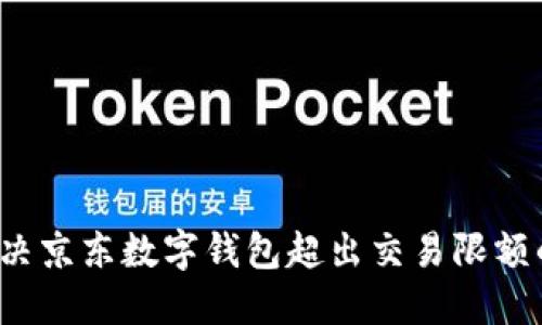 如何解决京东数字钱包超出交易限额的问题？