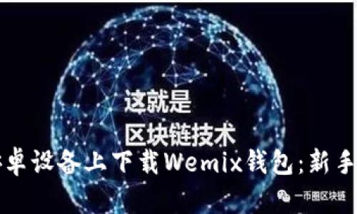 如何在安卓设备上下载Wemix钱包：新手必看指南