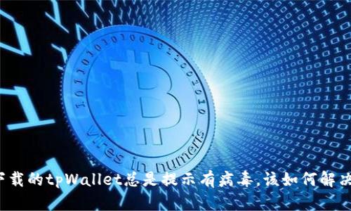 下载的tpWallet总是提示有病毒，该如何解决？