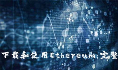 如何下载和使用Ethereum：完整指南